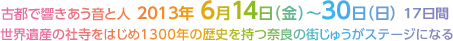 古都で響きあう音と人 2013年6月14日（金）～30日（日）17日間 世界遺産の社寺をはじめ1300年の歴史を持つ奈良の街じゅうがステージになる