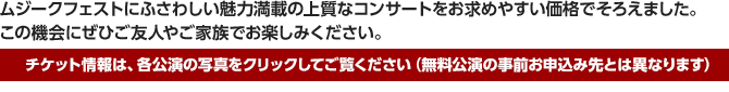 ムジークフェストにふさわしい魅力満載の上質なコンサートをお求めやすい価格でそろえました。この機会にぜひご友人やご家族でお楽しみください。