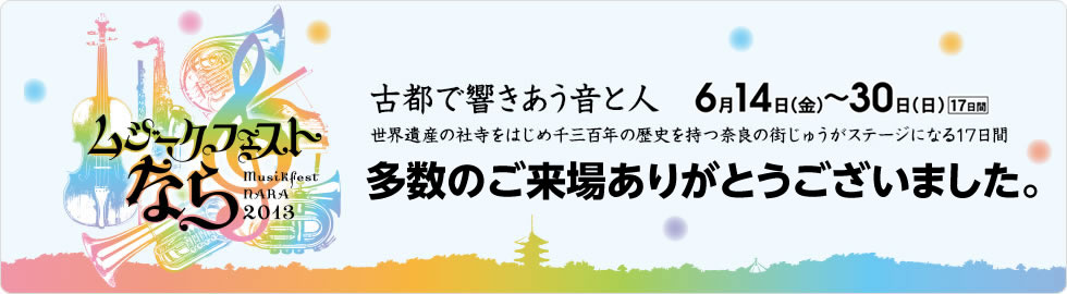 「多数のご来場ありがとうございました。」古都で響きあう音と人 2013年6月14日（金）～30日（日）17日間 世界遺産の社寺をはじめ1300年の歴史を持つ奈良の街じゅうがステージになる