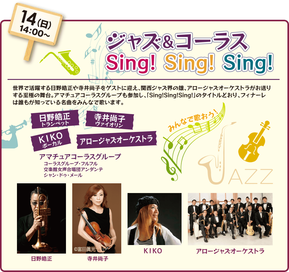 ジャス＆コーラスSing！Sing！Sing！世界で活躍する日野皓正や寺井尚子をゲストに迎え、関西ジャズ界の雄、アロージャズオーケストラがお送りする至極の舞台。アマチュアコーラスグループも参加し、「Sing！Sing！Sing！」のタイトルどおり、フィナーレは誰もが知っている名曲をみんんで歌います。日野皓正（トランペット）、寺井尚子（ヴァイオリン）、ＫＩＫＯ（ボーカル）、アロージャズオーケストラ。アマチュアコーラスグループ：コーラスグループ・フルフル、交楽館女声合唱団アンダンテ、シャン・ドゥ・メール