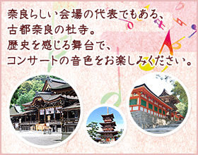奈良らしい会場の代表例でもある、古都奈良の社寺。歴史を感じる舞台で、コンサートの音色をお楽しみください。