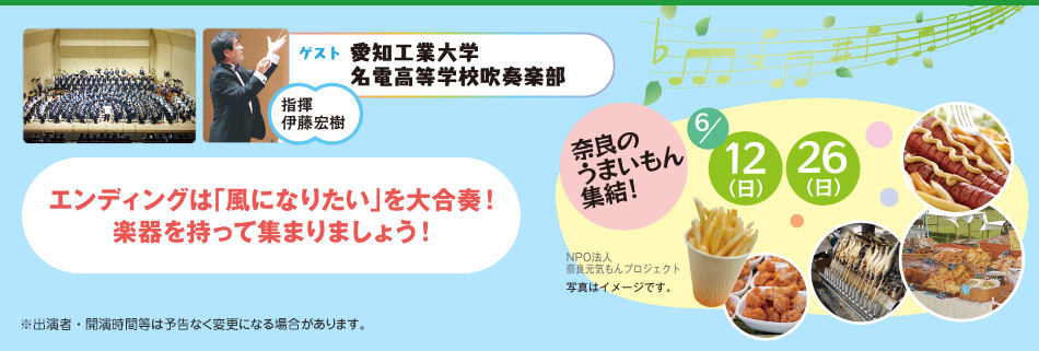 ゲスト：愛知工業大学 名電高等学校吹奏楽部、指揮：伊藤宏樹 エンディングは「風になりたい」を大合奏！楽器を持って集まりましょう！※出演者・開演時間等は予告なく変更になる場合があります。また、6/12（日）・26（日）は奈良のうまいもん集結！（NPO法人奈良元気うまいもんプロジェクト）