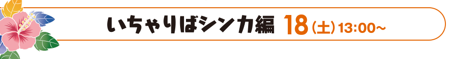 いちゃりばシンカ編 18（土）13：00～