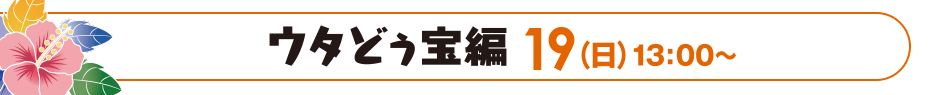 ウタどぅ宝編 19（日）13：00〜