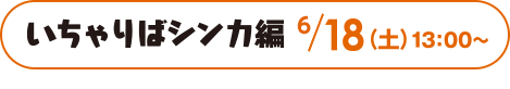 いちゃりばシンカ編 18（土）13：00〜