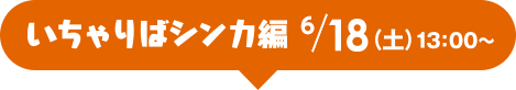 いちゃりばシンカ編 18（土）13：00～