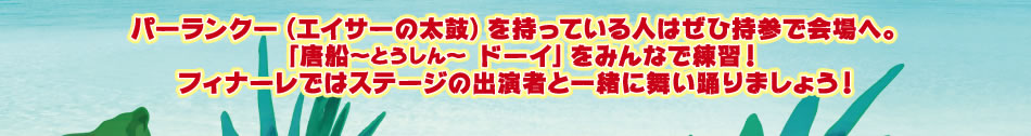 パーランクー（エイサーの太鼓）を持っている人はぜひ持参で会場へ。「唐船～とうしん～ドーイ」をみんなで練習！フィナーレではステージの出演者と一緒に舞い踊りましょう！