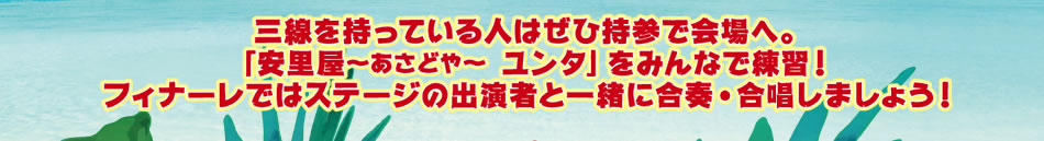 三線を持っている人はぜひ持参で会場へ。「安里屋～あさどや～ユンタ」をみんなで練習！フィナーレではステージの出演者と一緒に合奏・合唱し-ましょう！