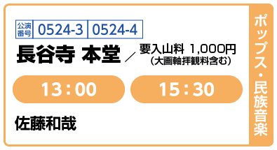 [ポップス・民族音楽] 公演番号0524-3,0524-4 長谷寺 本堂 要入山料 1,000円（大画軸拝観料含む）13:00,15:30 佐藤和哉