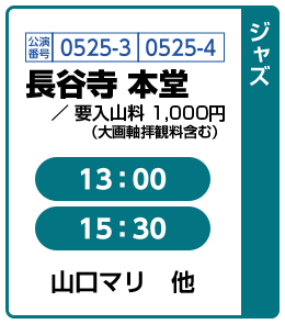 [ジャズ] 公演番号0525-3,0525-4 長谷寺 本堂 / 要入山料 1,000円（大画軸拝観料含む） 13:00,15:30 山口マリ　他