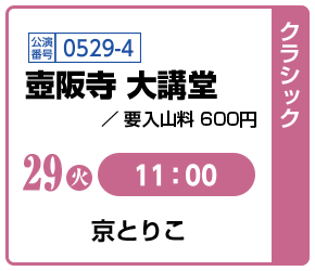 [クラシック]29(火)11:00 / 公演番号0529-4 壺阪寺 大講堂 要入山料 600円 / 京とりこ