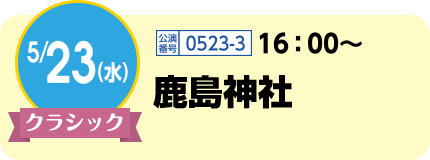 5/23(水)クラシック / 公演番号0523-3 16:00〜 / 鹿島神社