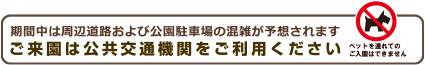 期間中は周辺道路および公園駐車場の混雑が予想されます。ご来園は公共交通機関をご利用ください。ペットを連れてのご入園はできません。