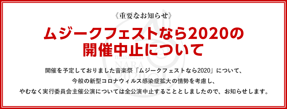 《重要なお知らせ》ムジークフェストなら２０２０の開催中止について開催を予定しておりました音楽祭「ムジークフェストなら２０２０」について、今般の新型コロナウィルス感染症拡大の情勢を考慮し、やむなく実行委員会主催公演については全公演中止することとしましたので、お知らせします。