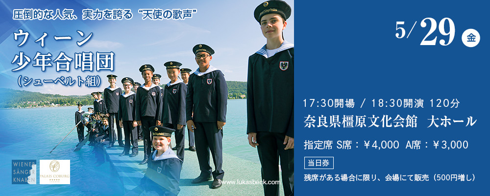 5/29（金）圧倒的な品気、実力を誇る天使の歌声 ウィーン少年合唱（シューベルト組）17:30会場 / 18:30開演 120分 奈良県橿原文化会館 大ホール 指定席：¥4,000 A席：¥3,000 当日券は残席がある場合に限り、会場にて販売（500円増し）