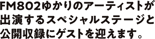 FM802ゆかりのアーティストが出演するスペシャルステージと公開収録にゲストを迎えます